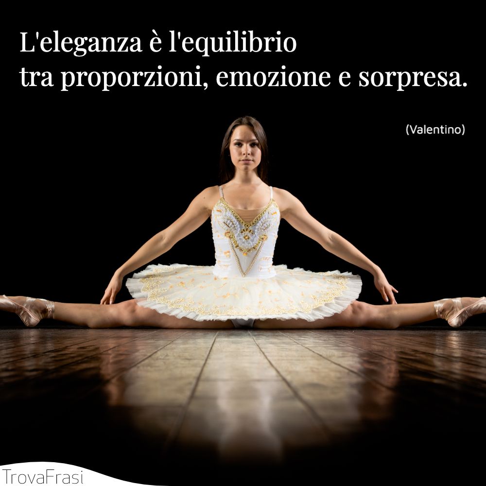 L'eleganza è l'equilibrio tra proporzioni, emozione e sorpresa.