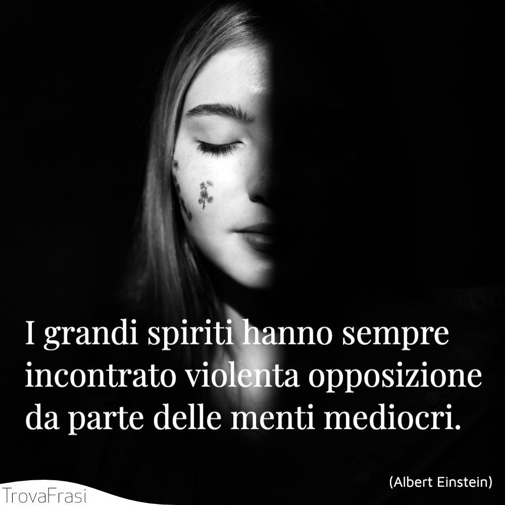 I grandi spiriti hanno sempre incontrato violenta opposizione da parte delle menti mediocri.