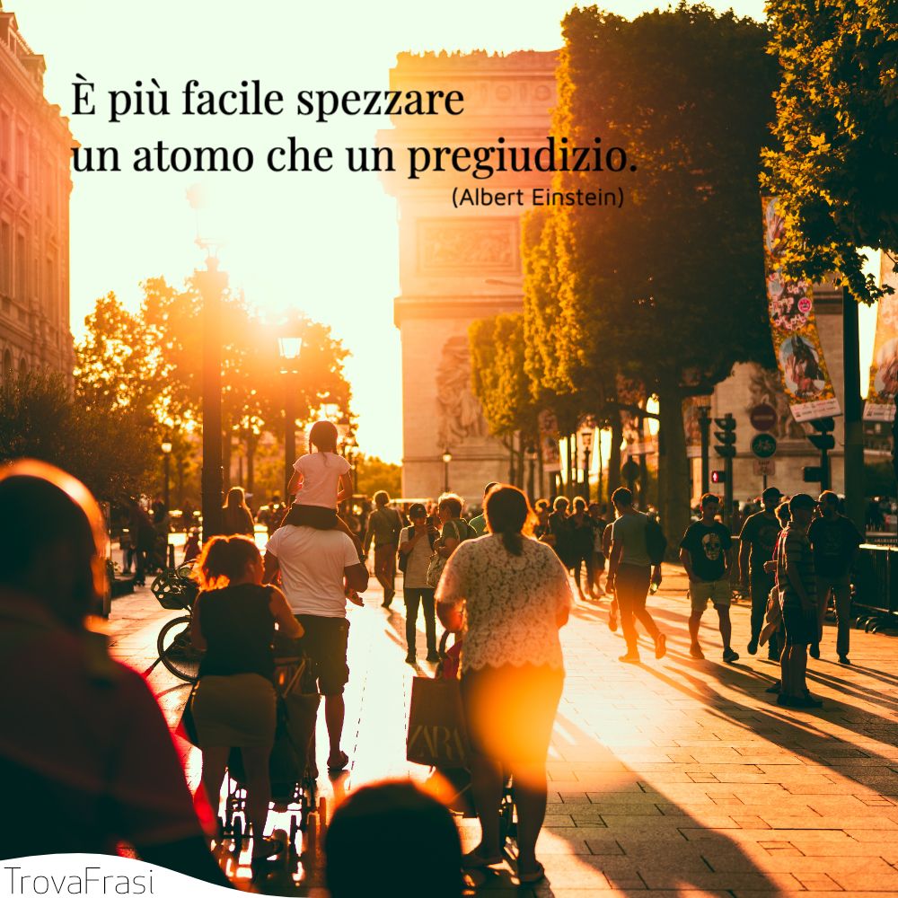 È più facile spezzare un atomo che un pregiudizio.
