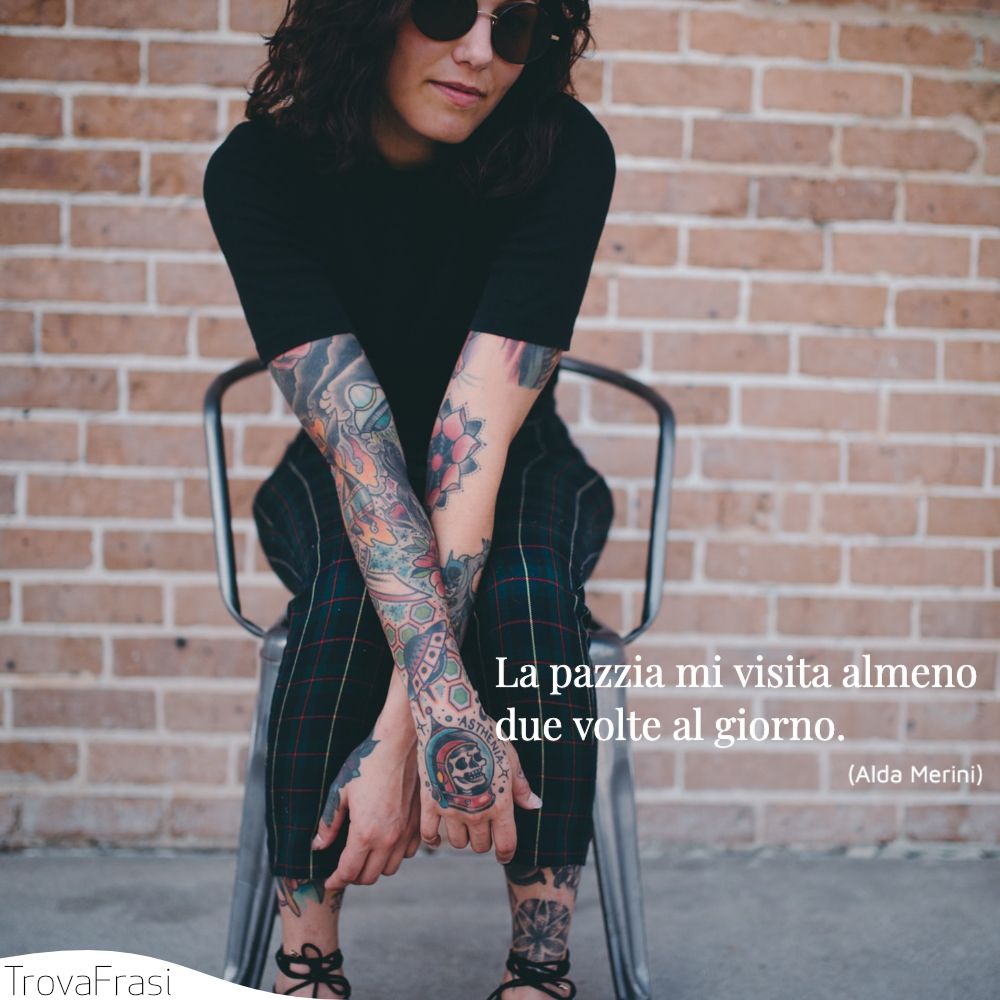 La pazzia mi visita almeno due volte al giorno.