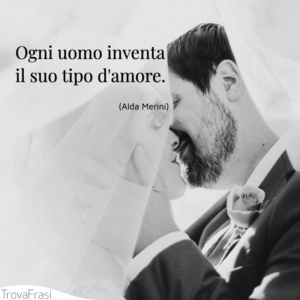 Ogni uomo inventa il suo tipo d'amore.