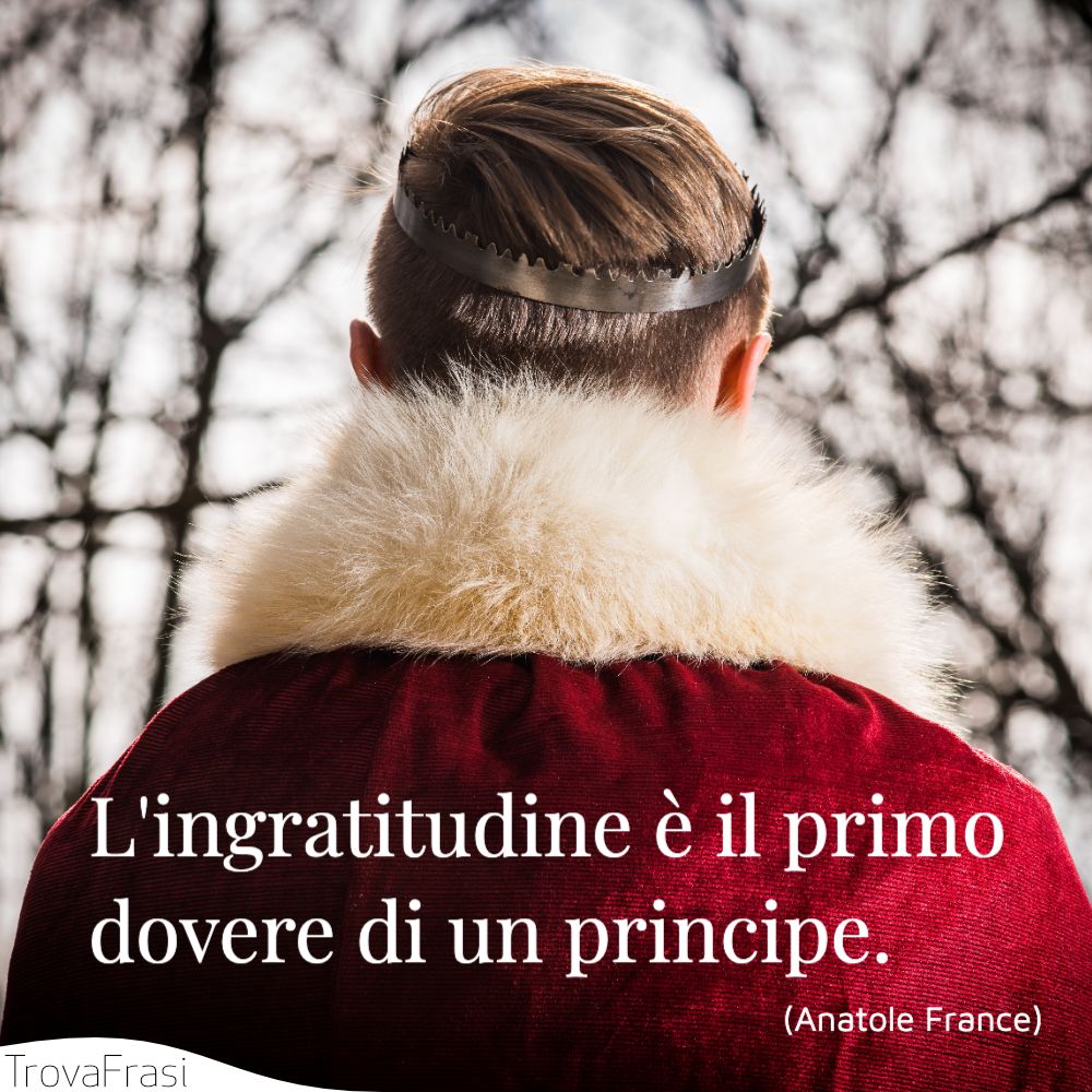 L'ingratitudine è il primo dovere di un principe.