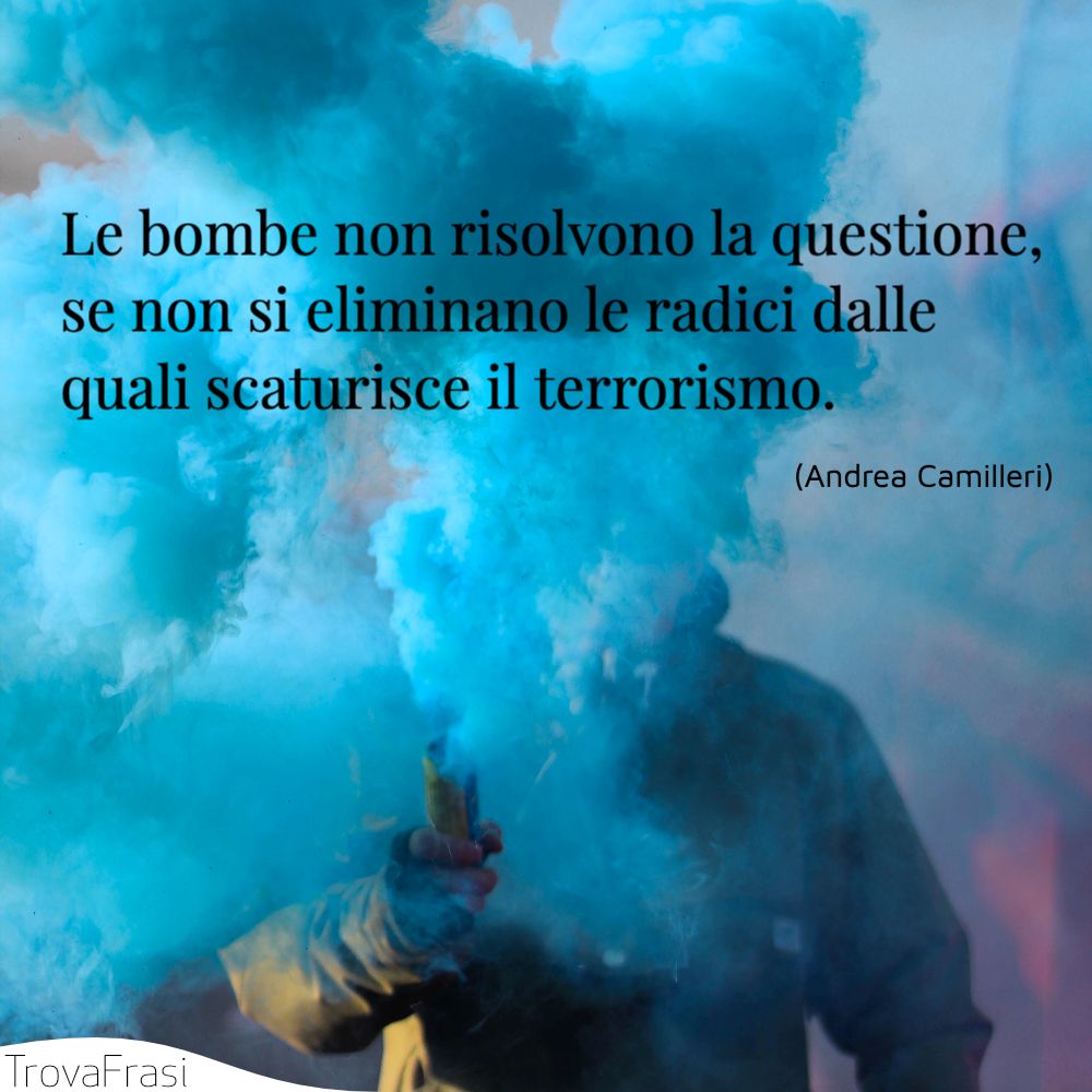 Le bombe non risolvono la questione, se non si eliminano le radici dalle quali scaturisce il terrorismo.