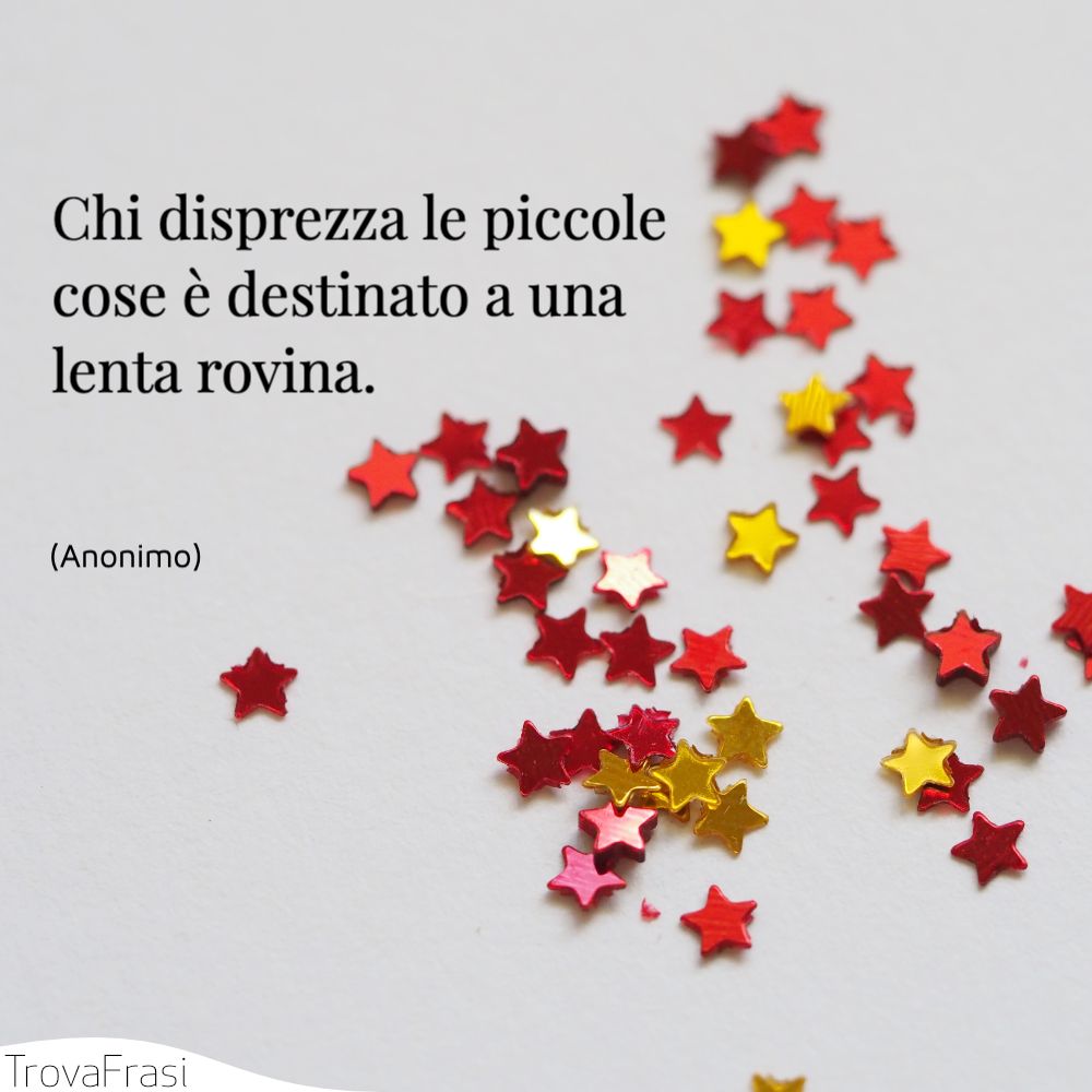 Chi disprezza le piccole cose è destinato a una lenta rovina.