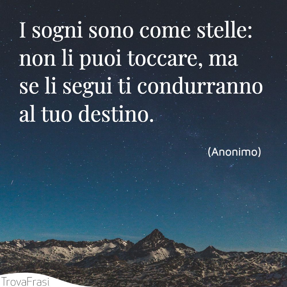 I sogni sono come stelle: non li puoi toccare, ma se li segui ti condurranno al tuo destino.