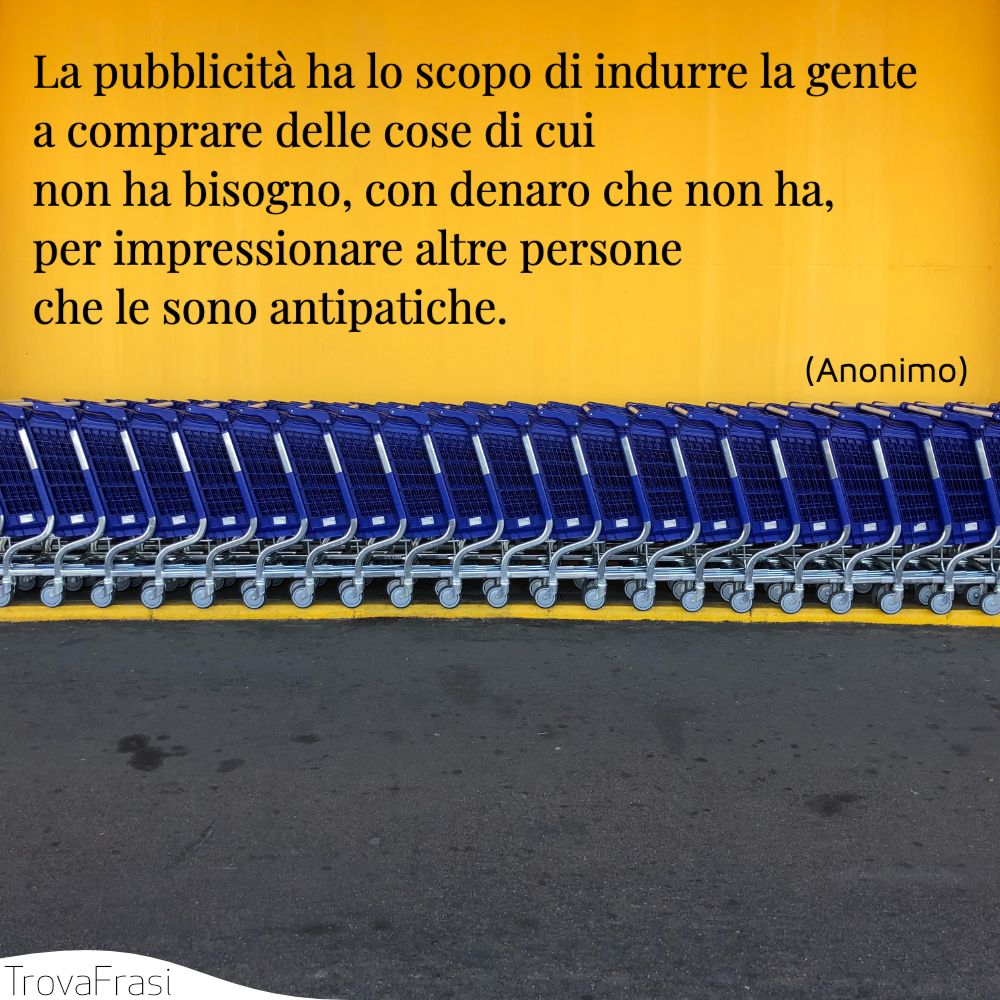 La pubblicità ha lo scopo di indurre la gente a comprare delle cose di cui non ha bisogno, con denaro che non ha, per impressionare altre persone che le sono antipatiche.
