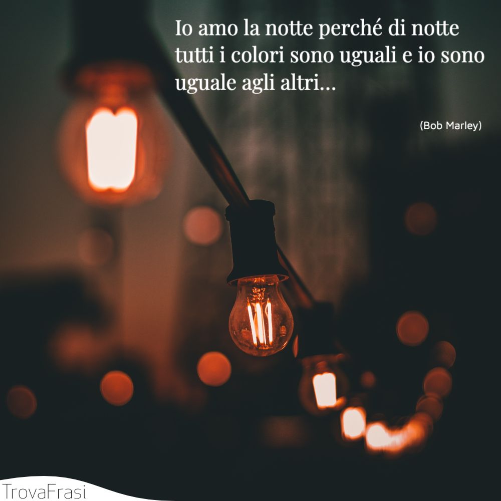 Io amo la notte perché di notte tutti i colori sono uguali e io sono uguale agli altri…