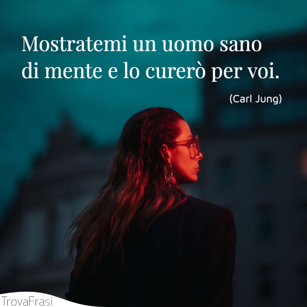 Mostratemi un uomo sano di mente e lo curerò per voi.