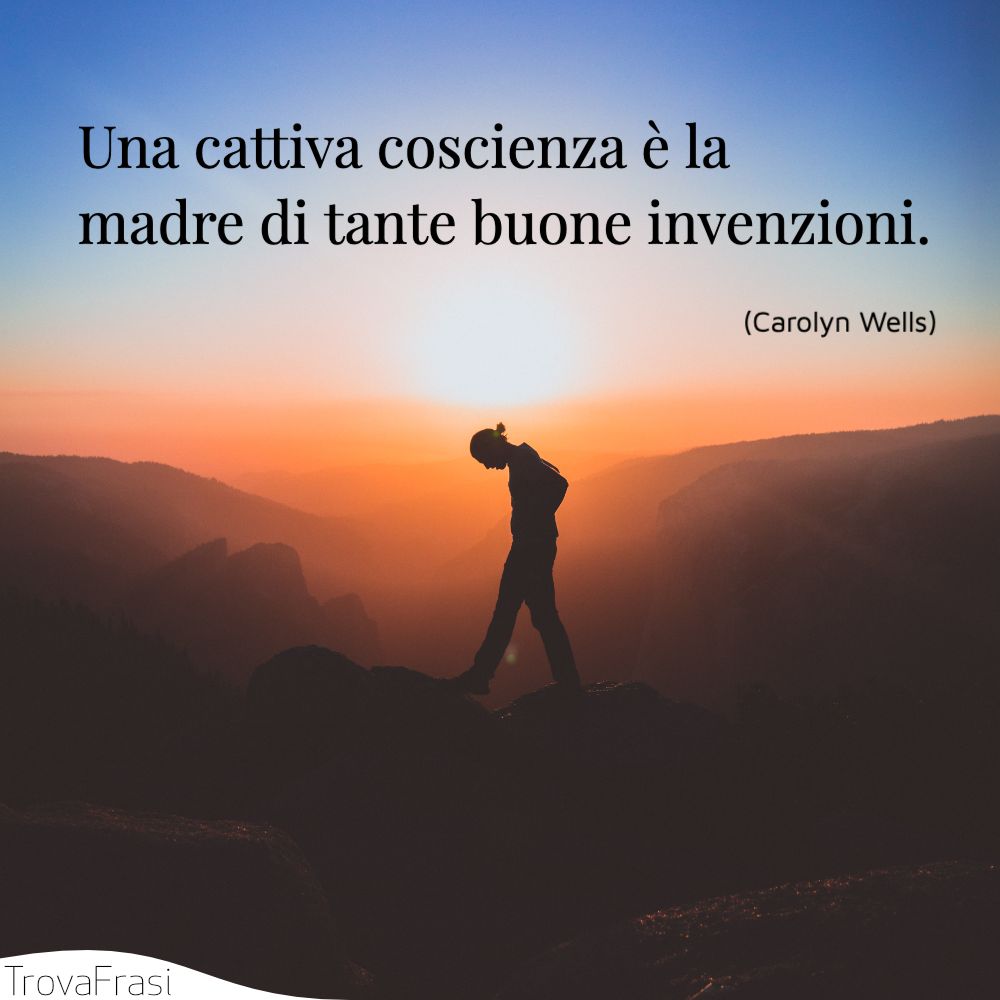 Una cattiva coscienza è la madre di tante buone invenzioni.