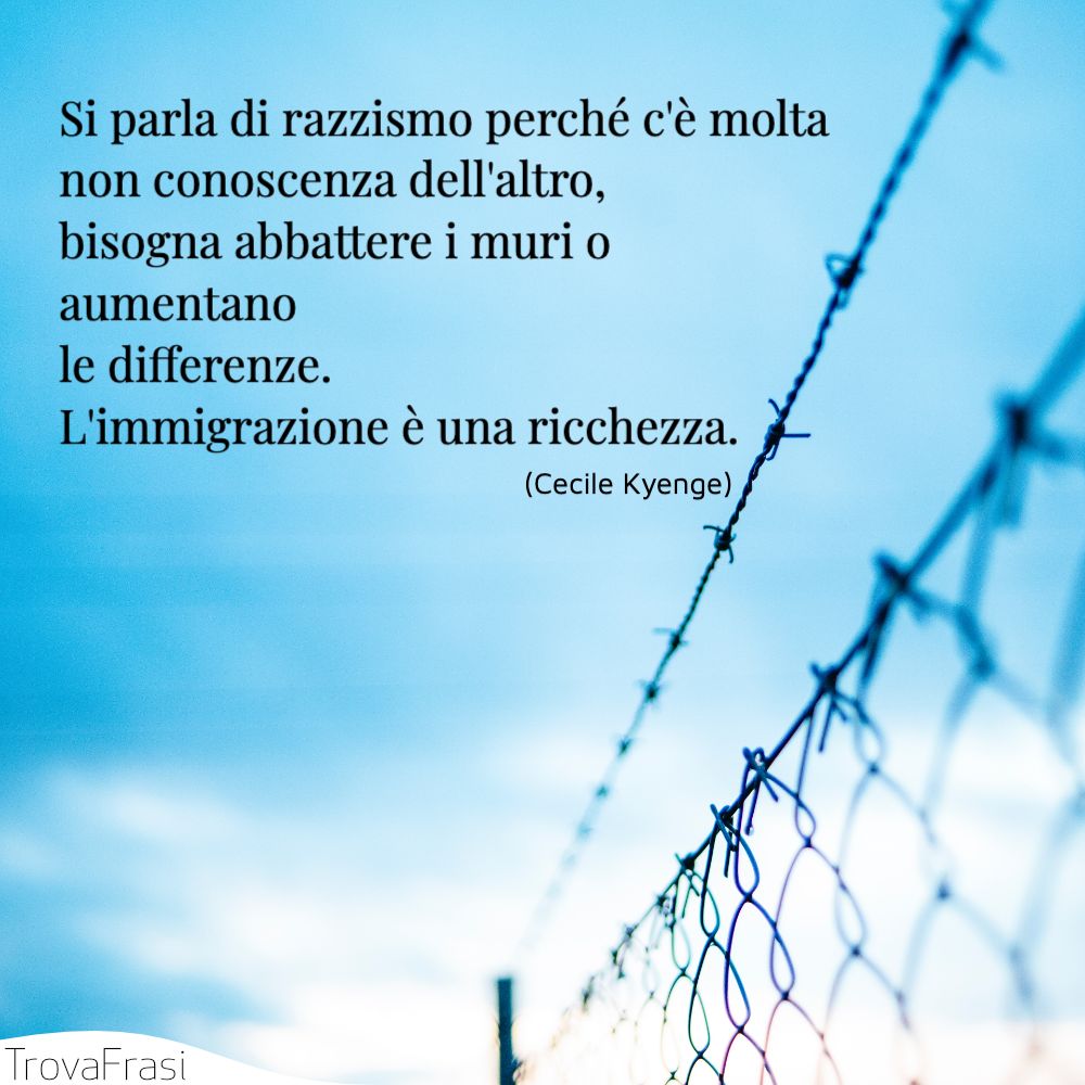 Si parla di razzismo perché c'è molta non conoscenza dell'altro, bisogna abbattere i muri o aumentano le differenze. L'immigrazione è una ricchezza.