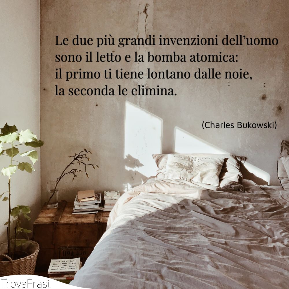 Le due più grandi invenzioni dell’uomo sono il letto e la bomba atomica: il primo ti tiene lontano dalle noie, la seconda le elimina.
