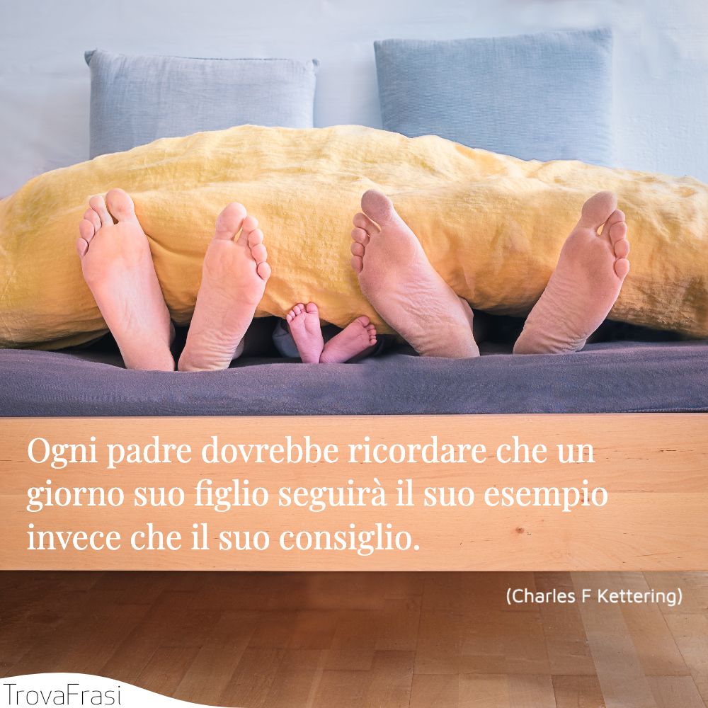 Ogni padre dovrebbe ricordare che un giorno suo figlio seguirà il suo esempio invece che il suo consiglio.