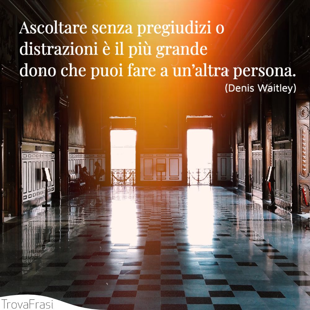 Ascoltare senza pregiudizi o distrazioni è il più grande dono che puoi fare a un’altra persona.