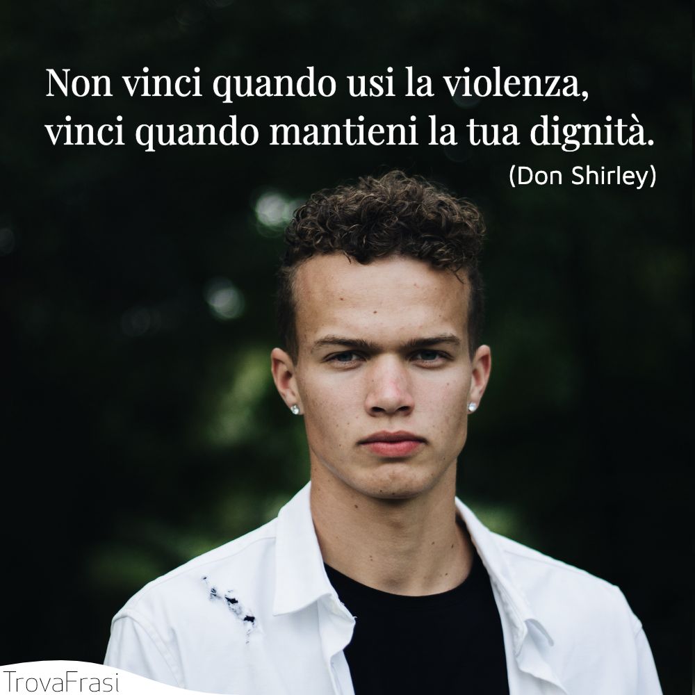 Non vinci quando usi la violenza, vinci quando mantieni la tua dignità.