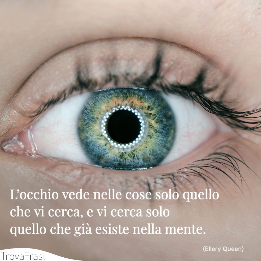 L’occhio vede nelle cose solo quello che vi cerca, e vi cerca solo quello che già esiste nella mente.