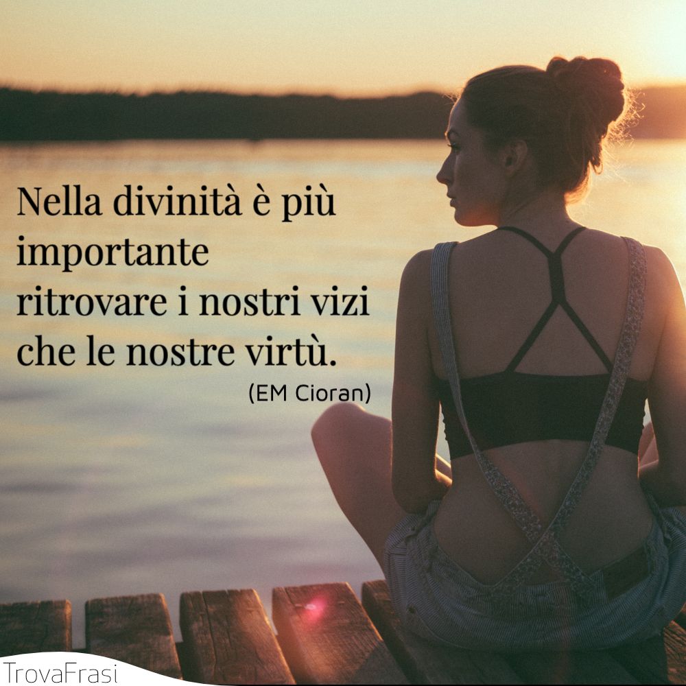 Nella divinità è più importante ritrovare i nostri vizi che le nostre virtù.
