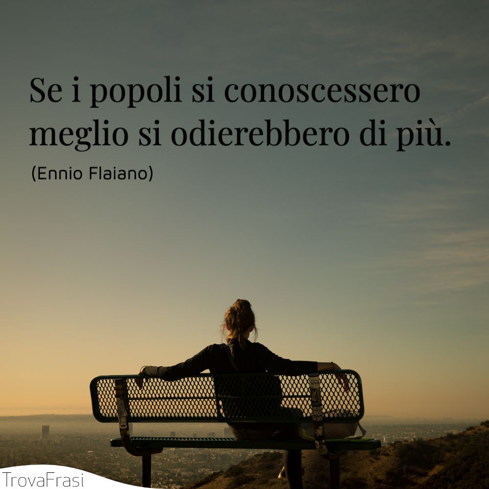 Se i popoli si conoscessero meglio si odierebbero di più.