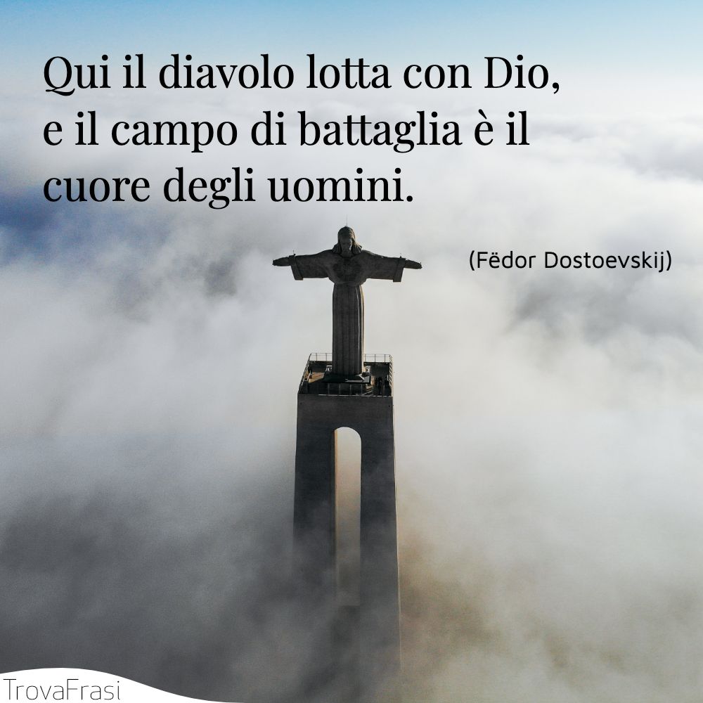 Qui il diavolo lotta con Dio, e il campo di battaglia è il cuore degli uomini.
