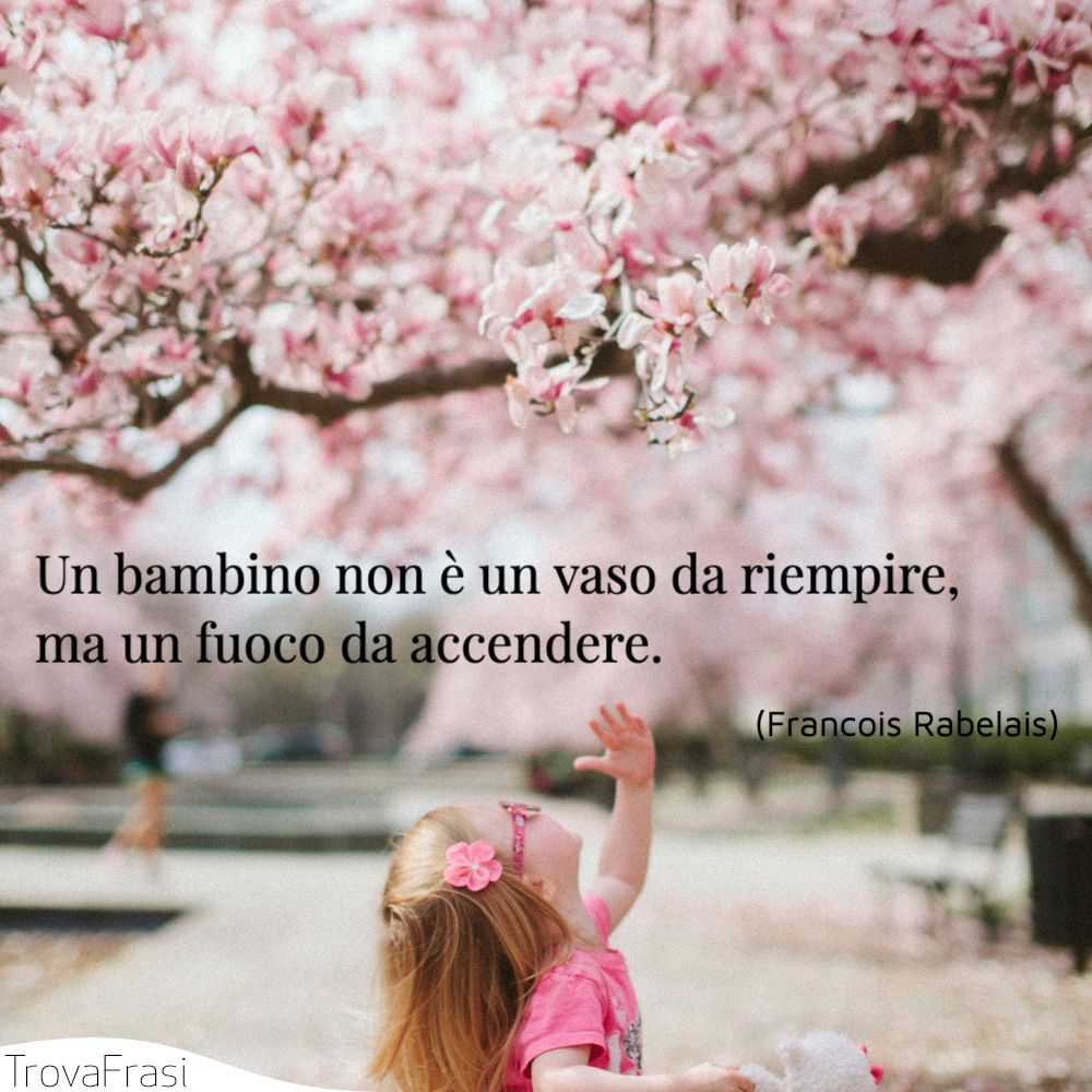 Un bambino non è un vaso da riempire, ma un fuoco da accendere.