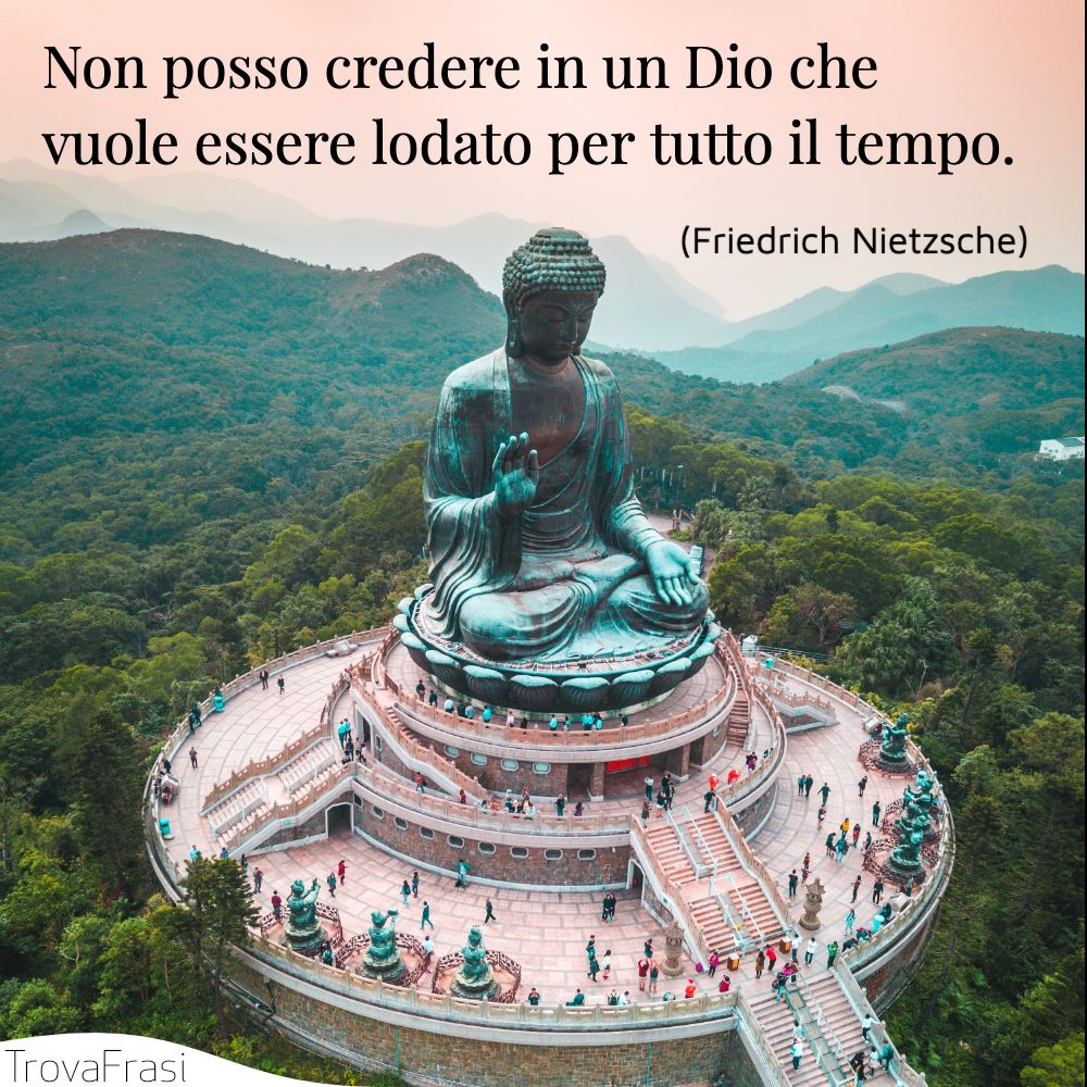 Non posso credere in un Dio che vuole essere lodato per tutto il tempo.