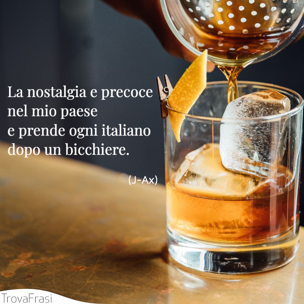 La nostalgia e precoce nel mio paese | e prende ogni italiano dopo un bicchiere.
