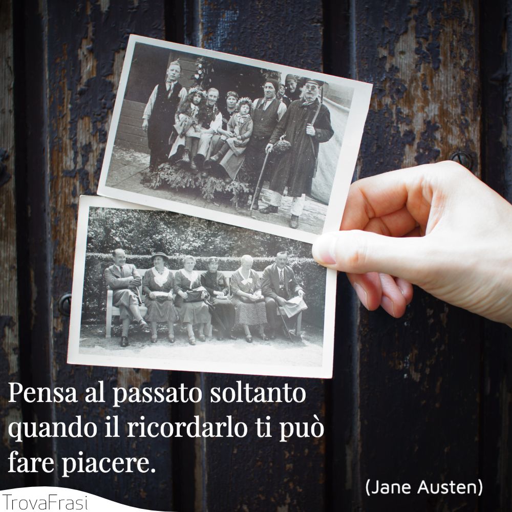 Pensa al passato soltanto quando il ricordarlo ti può fare piacere.