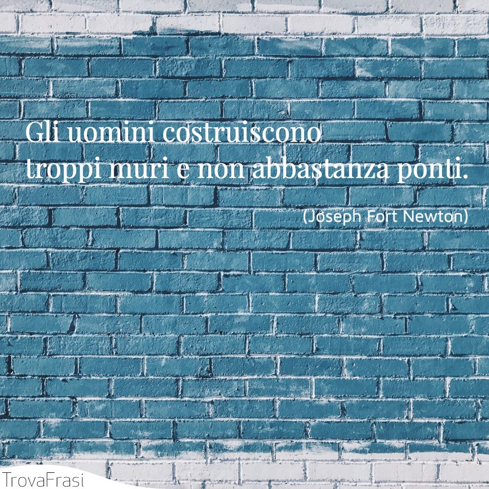 Gli uomini costruiscono troppi muri e non abbastanza ponti.