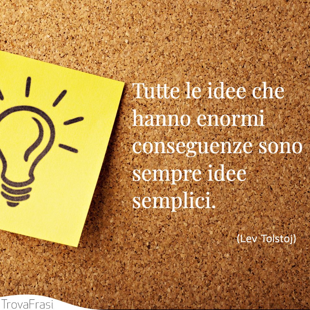 Tutte le idee che hanno enormi conseguenze sono sempre idee semplici.