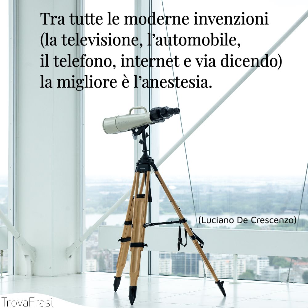 Tra tutte le moderne invenzioni (la televisione, l’automobile, il telefono, internet e via dicendo) la migliore è l’anestesia.