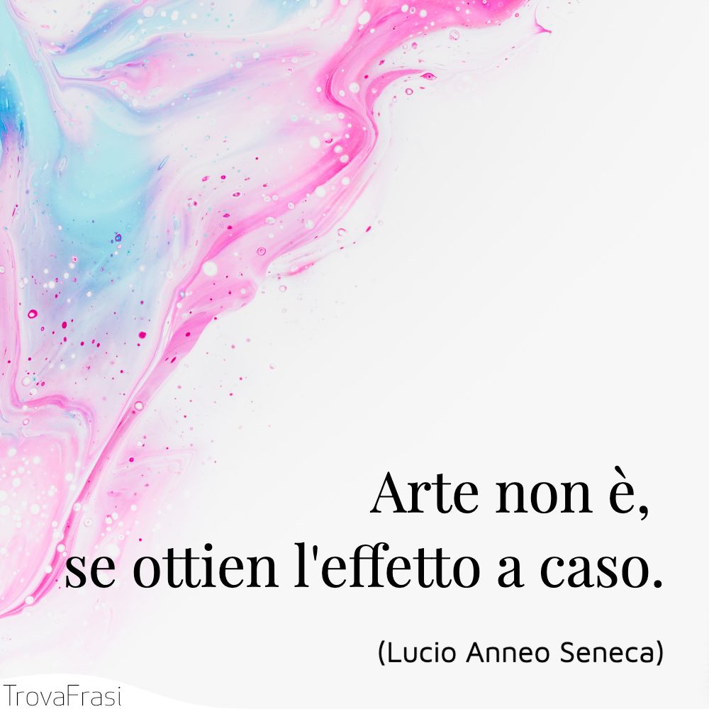 Arte non è, se ottien l'effetto a caso.