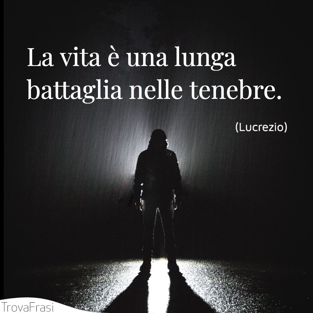 La vita è una lunga battaglia nelle tenebre.