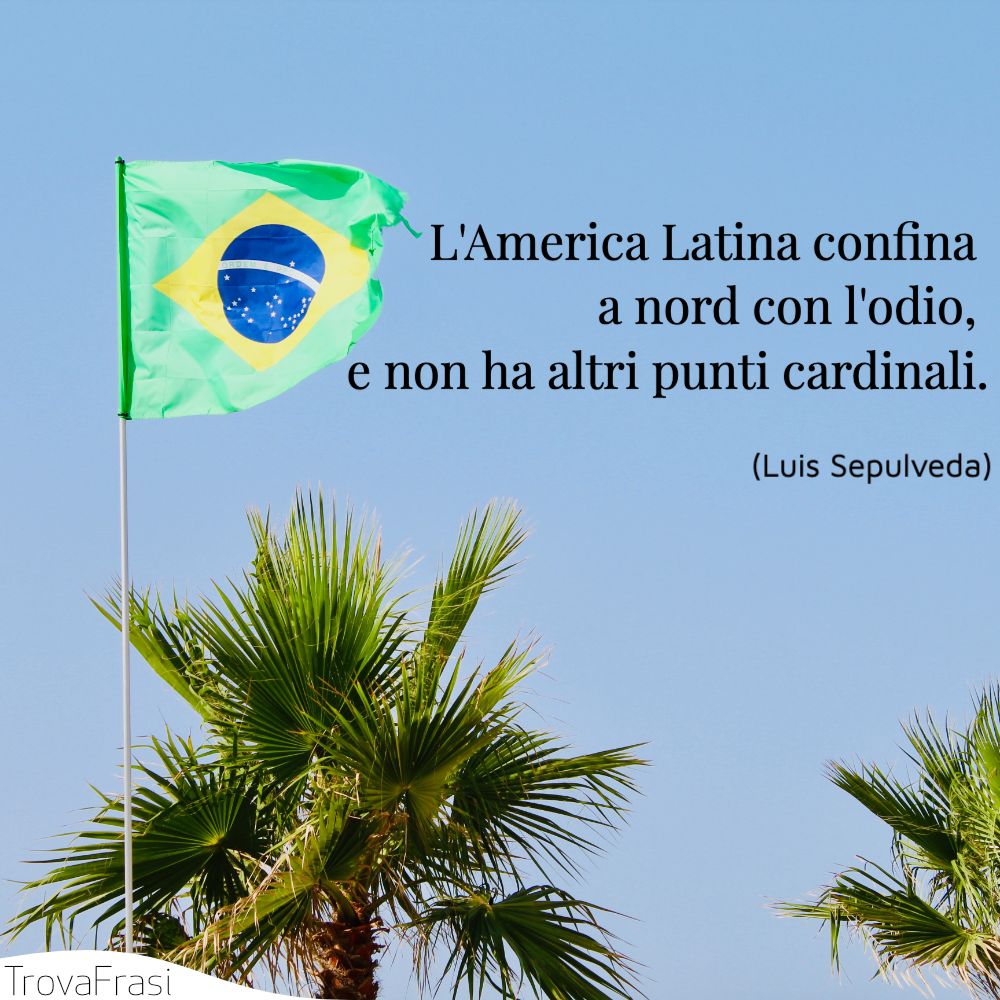 L'America Latina confina a nord con l'odio, e non ha altri punti cardinali.
