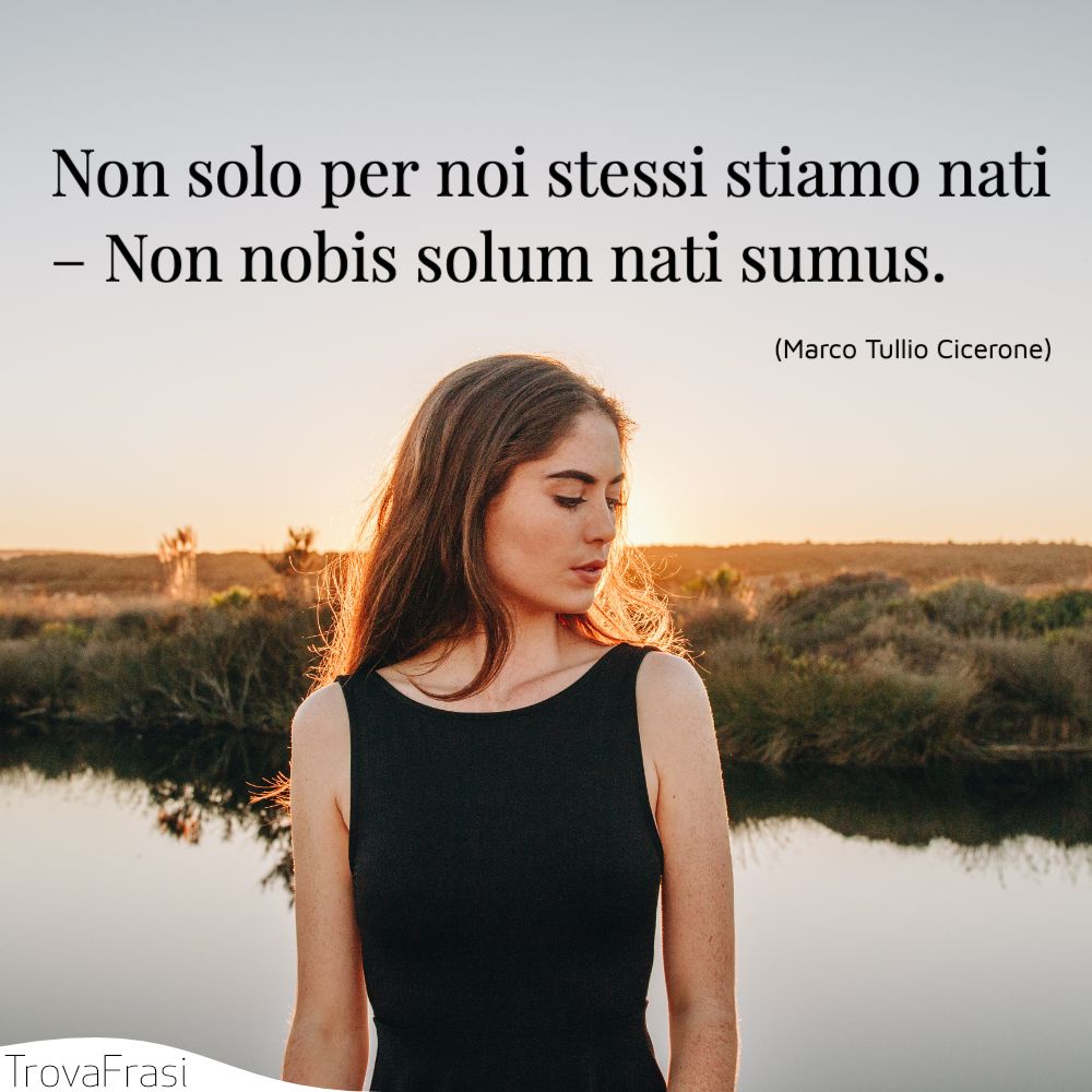 Non solo per noi stessi stiamo nati – Non nobis solum nati sumus.