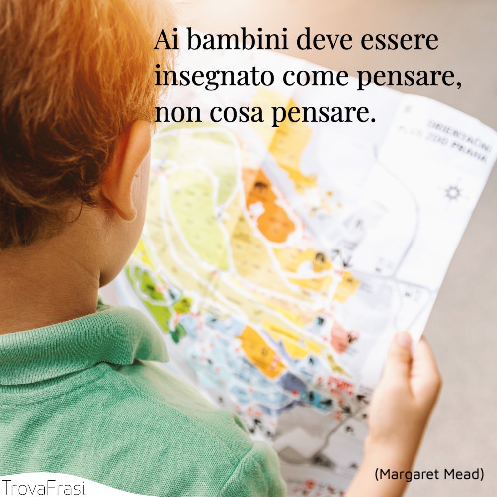Ai bambini deve essere insegnato come pensare, non cosa pensare.