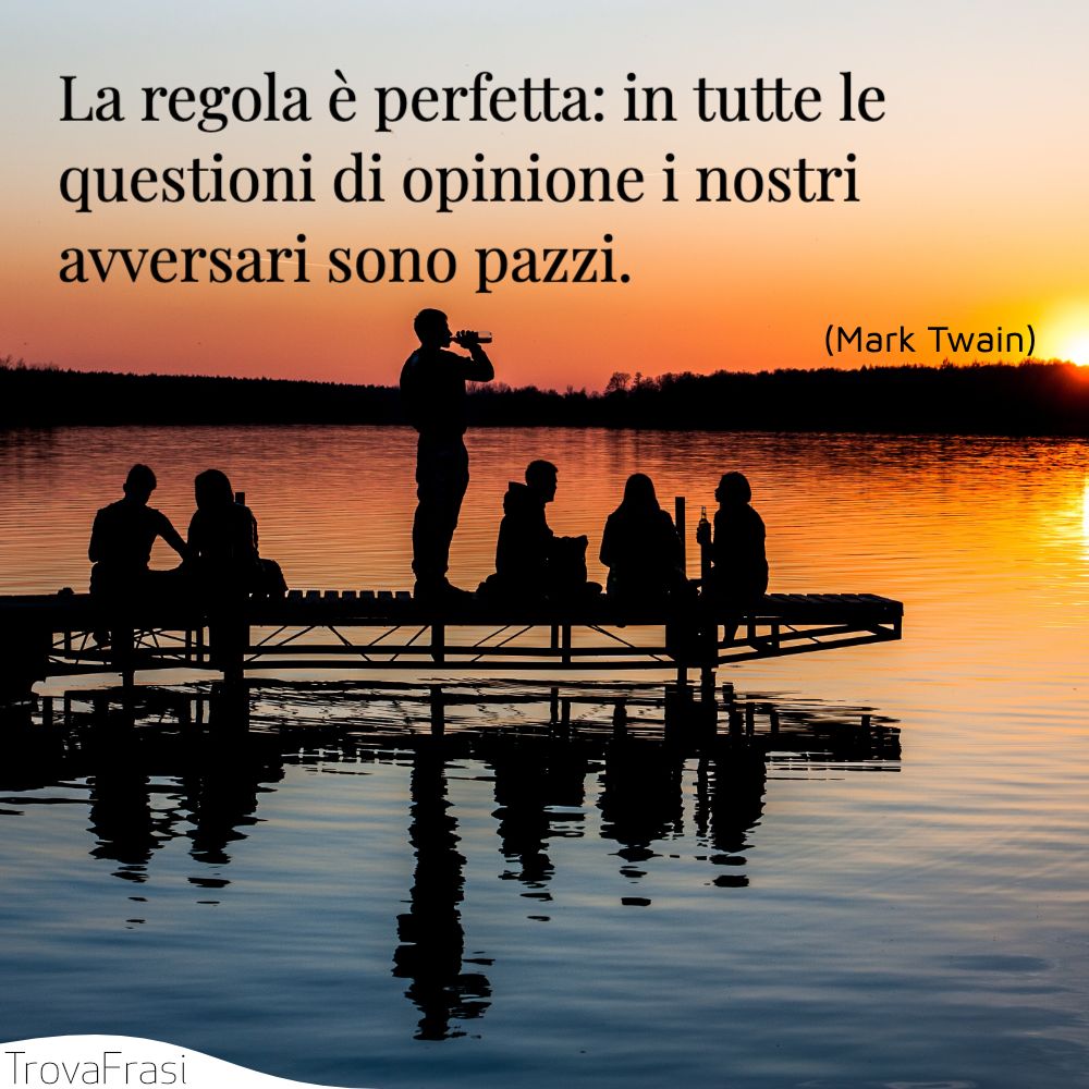 La regola è perfetta: in tutte le questioni di opinione i nostri avversari sono pazzi.