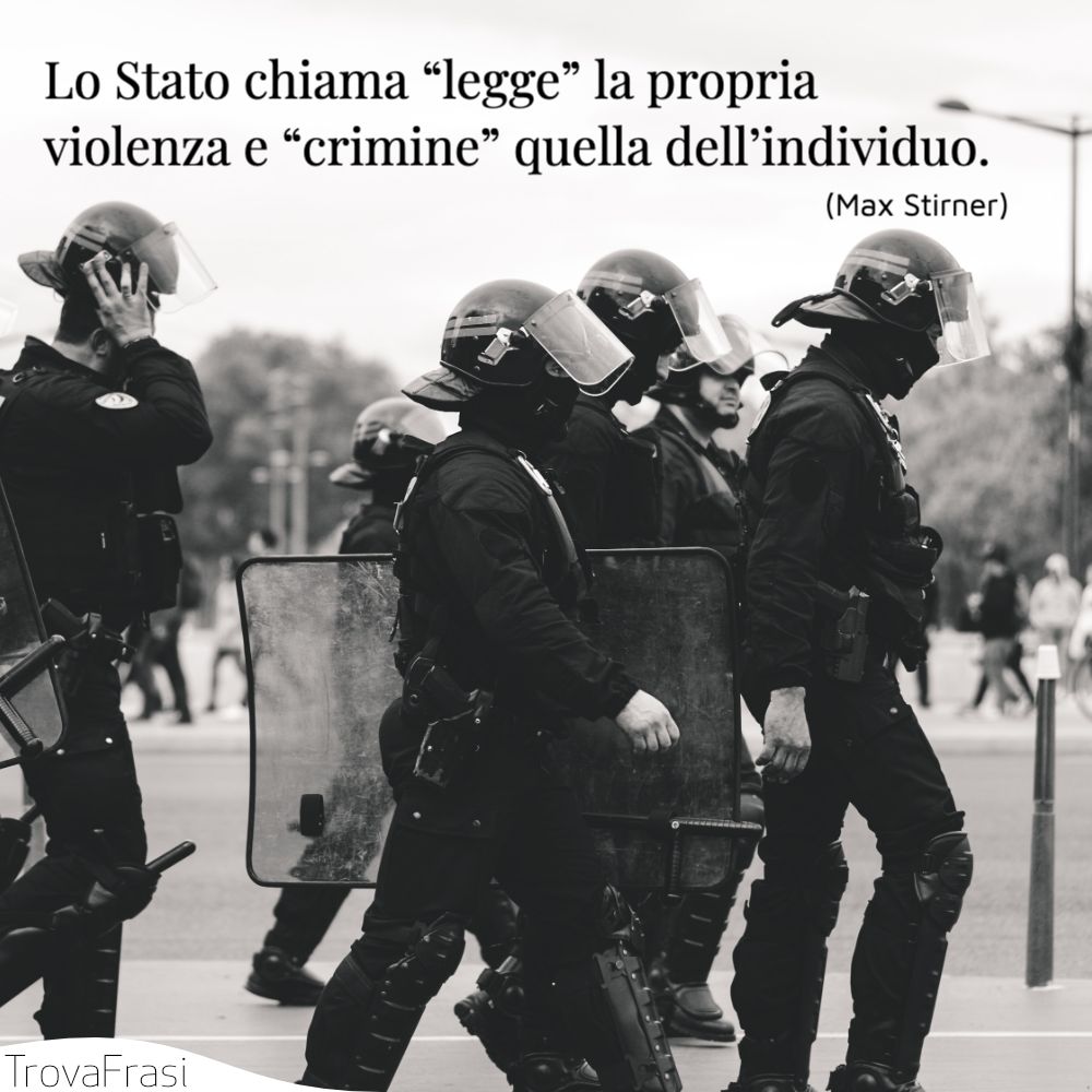 Lo Stato chiama “legge” la propria violenza e “crimine” quella dell’individuo.