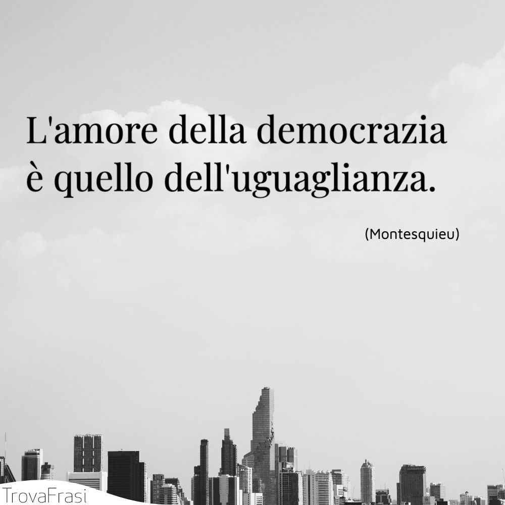 L'amore della democrazia è quello dell'uguaglianza.