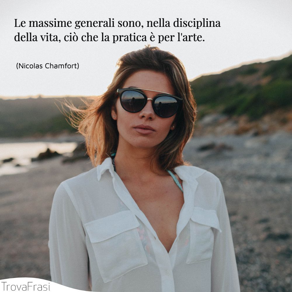 Le massime generali sono, nella disciplina della vita, ciò che la pratica è per l'arte.