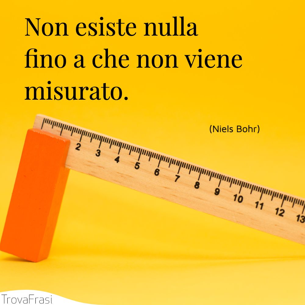 Non esiste nulla fino a che non viene misurato.