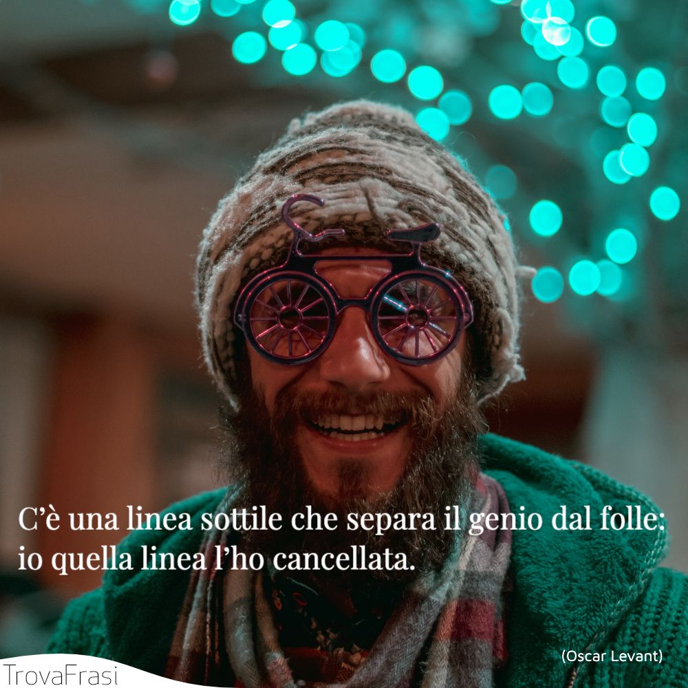 C’è una linea sottile che separa il genio dal folle: io quella linea l’ho cancellata.