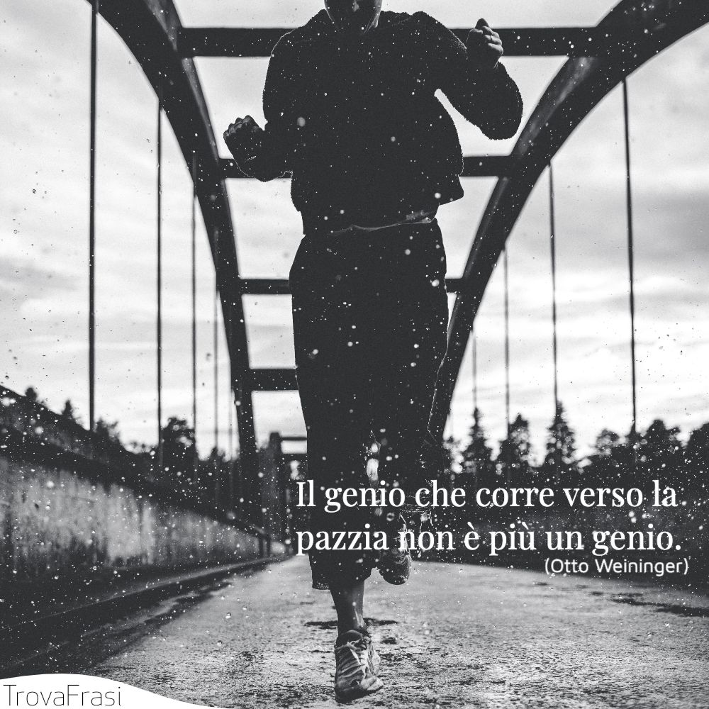 Il genio che corre verso la pazzia non è più un genio.