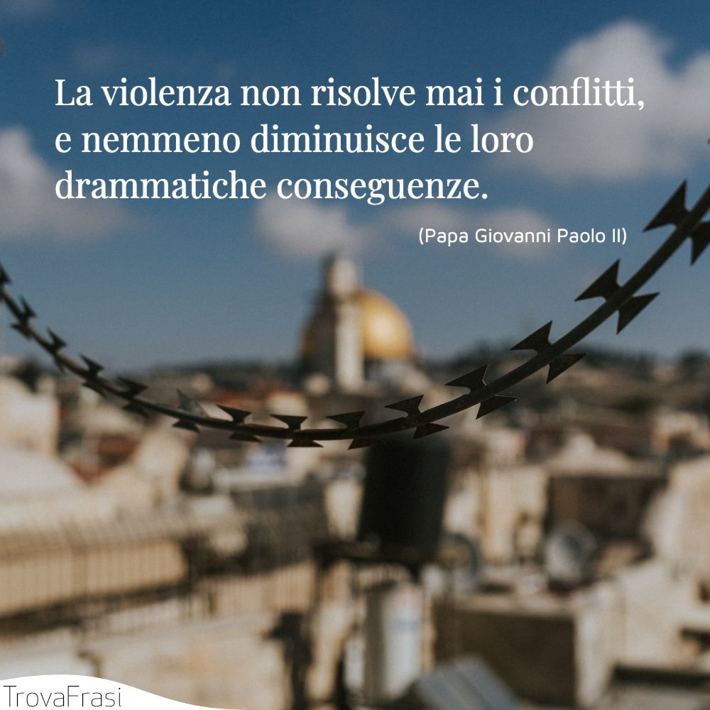 La violenza non risolve mai i conflitti, e nemmeno diminuisce le loro drammatiche conseguenze.