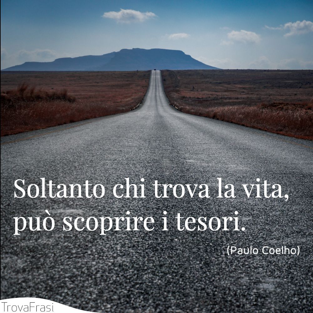 Soltanto chi trova la vita, può scoprire i tesori.