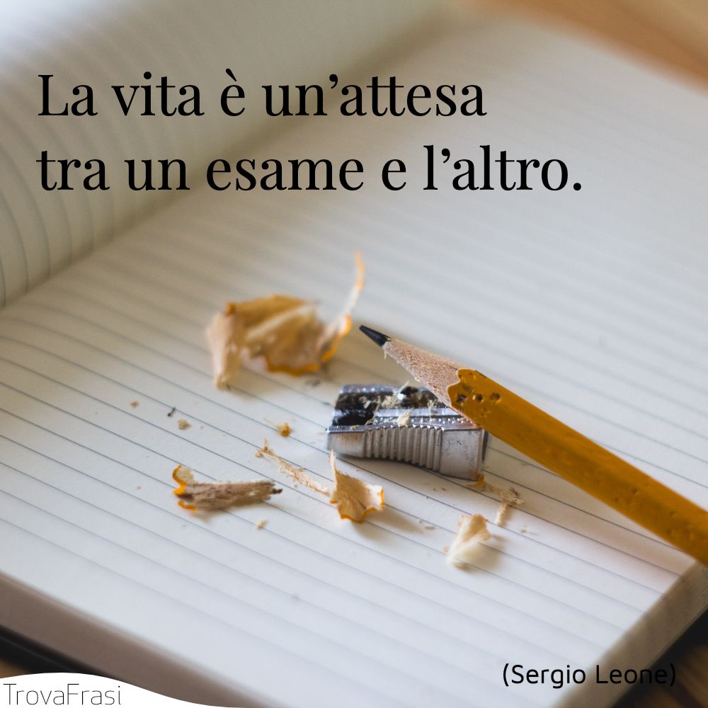 La vita è un’attesa tra un esame e l’altro.