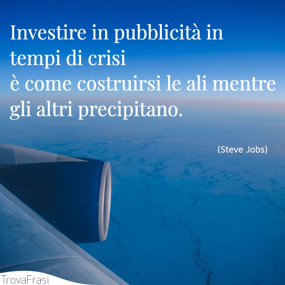 Investire in pubblicità in tempi di crisi è come costruirsi le ali mentre gli altri precipitano.