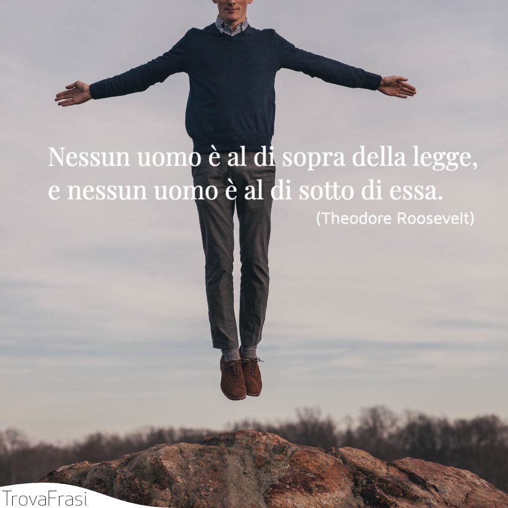 Nessun uomo è al di sopra della legge, e nessun uomo è al di sotto di essa.