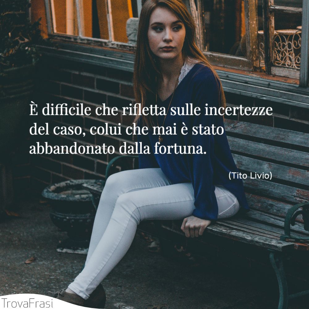 È difficile che rifletta sulle incertezze del caso, colui che mai è stato abbandonato dalla fortuna.
