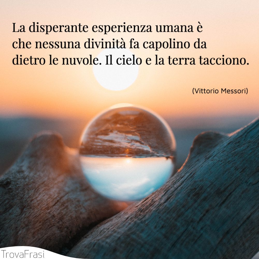La disperante esperienza umana è che nessuna divinità fa capolino da dietro le nuvole. Il cielo e la terra tacciono.