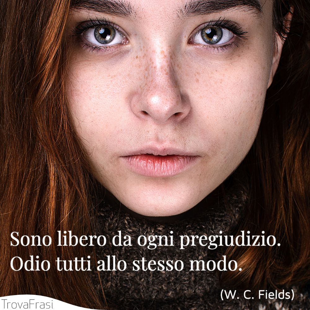 Sono libero da ogni pregiudizio. Odio tutti allo stesso modo.