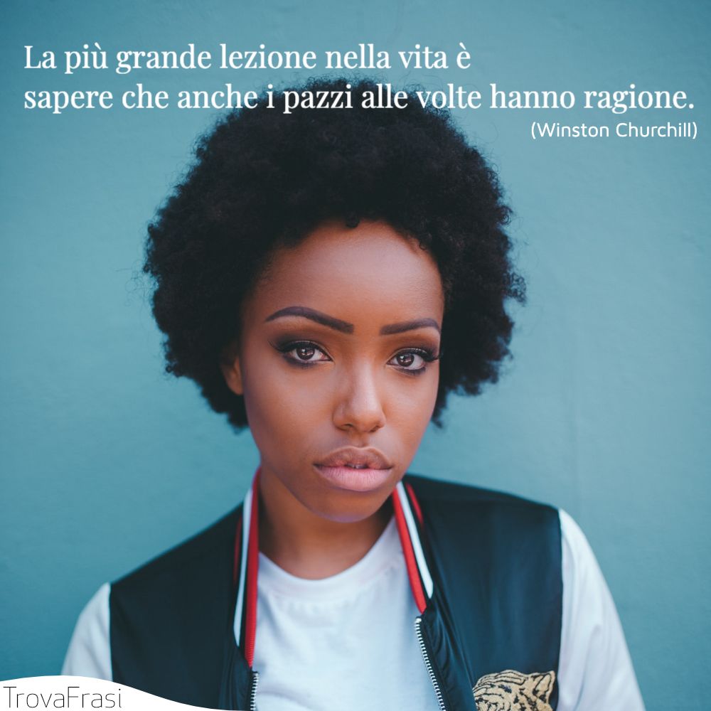 La più grande lezione nella vita è sapere che anche i pazzi alle volte hanno ragione.